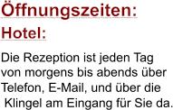 ffnungszeiten: Hotel: Die Rezeption ist jeden Tag  von morgens bis abends ber  Telefon, E-Mail, und ber die   Klingel am Eingang fr Sie da.